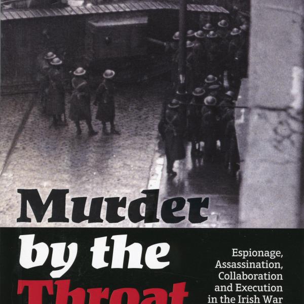 Murder by the Throat: Espionage, Assassination, Collaboration and Execution in the Irish War of Independence